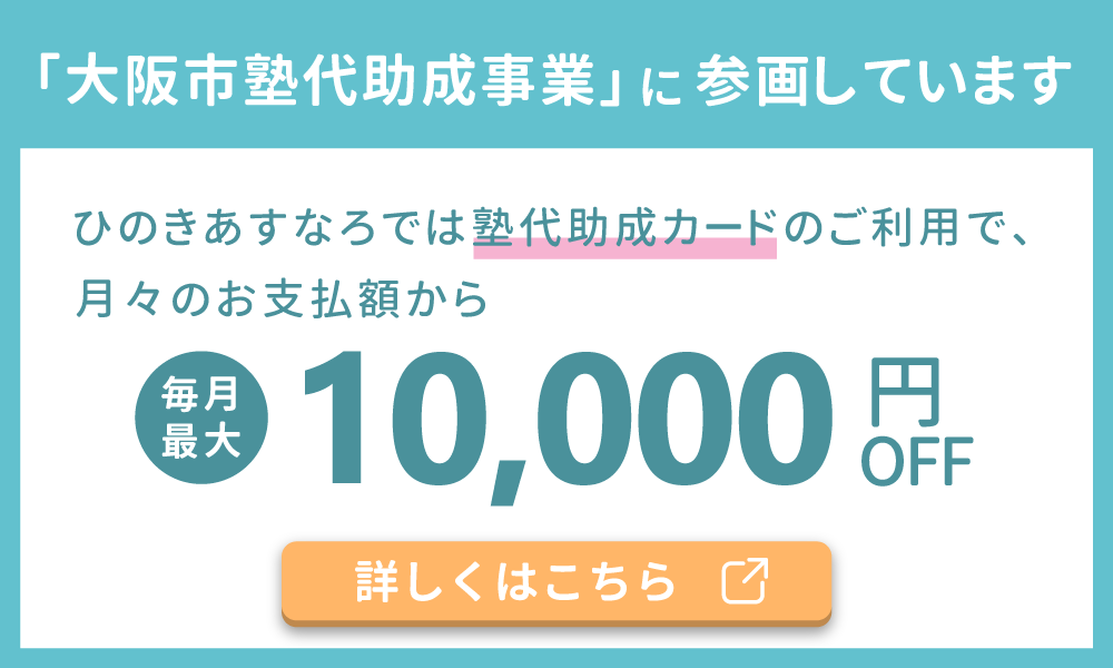 大阪市塾代助成事業に参画しています。ひのきあすなろでは塾代助成カードのご利用で、月々のお支払額から毎月最大10000円OFF。